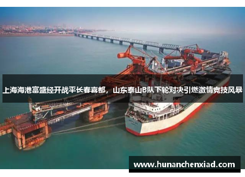 上海海港富盛经开战平长春喜都，山东泰山B队下轮对决引燃激情竞技风暴