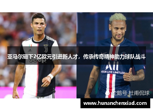 亚马尔砸下2亿欧元引进新人才，传承传奇精神助力球队战斗