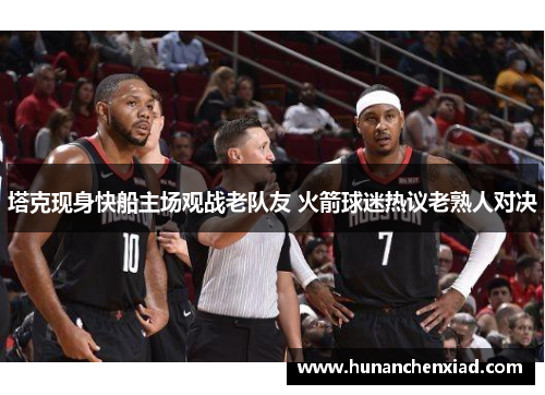 塔克现身快船主场观战老队友 火箭球迷热议老熟人对决